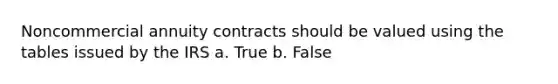 Noncommercial annuity contracts should be valued using the tables issued by the IRS a. True b. False