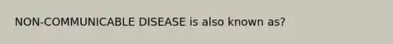 NON-COMMUNICABLE DISEASE is also known as?