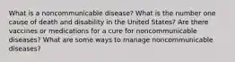 What is a noncommunicable disease? What is the number one cause of death and disability in the United States? Are there vaccines or medications for a cure for noncommunicable diseases? What are some ways to manage noncommunicable diseases?