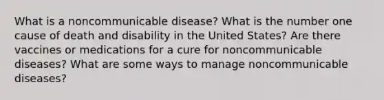 What is a noncommunicable disease? What is the number one cause of death and disability in the United States? Are there vaccines or medications for a cure for noncommunicable diseases? What are some ways to manage noncommunicable diseases?