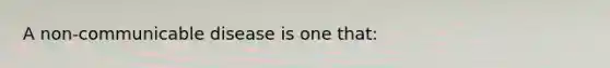 A non-communicable disease is one that: