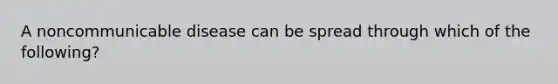 A noncommunicable disease can be spread through which of the following?