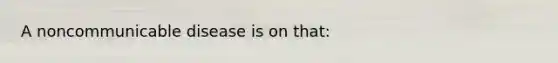 A noncommunicable disease is on that: