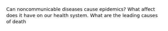 Can noncommunicable diseases cause epidemics? What affect does it have on our health system. What are the leading causes of death