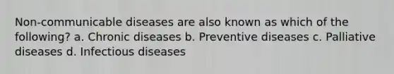 Non-communicable diseases are also known as which of the following? a. Chronic diseases b. Preventive diseases c. Palliative diseases d. Infectious diseases