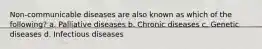 Non-communicable diseases are also known as which of the following? a. Palliative diseases b. Chronic diseases c. Genetic diseases d. Infectious diseases
