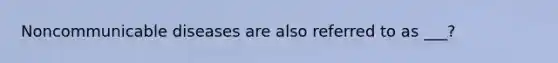 Noncommunicable diseases are also referred to as ___?