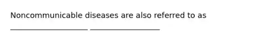 Noncommunicable diseases are also referred to as ____________________ __________________