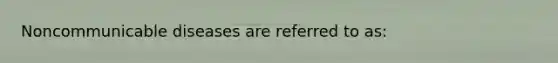 Noncommunicable diseases are referred to as: