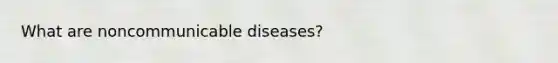 What are noncommunicable diseases?