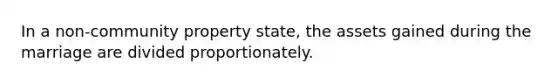 In a non-community property state, the assets gained during the marriage are divided proportionately.