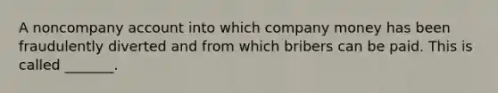 A noncompany account into which company money has been fraudulently diverted and from which bribers can be paid. This is called _______.