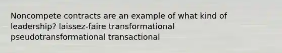 Noncompete contracts are an example of what kind of leadership? laissez-faire transformational pseudotransformational transactional