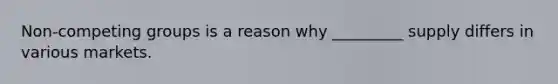 Non-competing groups is a reason why _________ supply differs in various markets.