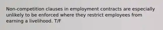 Non-competition clauses in employment contracts are especially unlikely to be enforced where they restrict employees from earning a livelihood. T/F