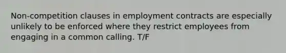 Non-competition clauses in employment contracts are especially unlikely to be enforced where they restrict employees from engaging in a common calling. T/F