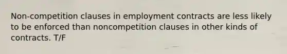 Non-competition clauses in employment contracts are less likely to be enforced than noncompetition clauses in other kinds of contracts. T/F