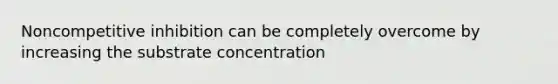 Noncompetitive inhibition can be completely overcome by increasing the substrate concentration