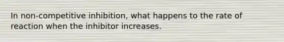 In non-competitive inhibition, what happens to the rate of reaction when the inhibitor increases.