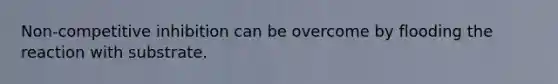 Non-competitive inhibition can be overcome by flooding the reaction with substrate.