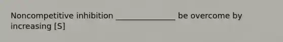 Noncompetitive inhibition _______________ be overcome by increasing [S]