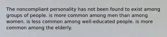 The noncompliant personality ​has not been found to exist among groups of people. ​is more common among men than among women. ​is less common among well-educated people. ​is more common among the elderly.