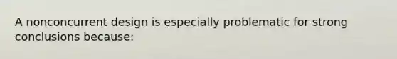 A nonconcurrent design is especially problematic for strong conclusions because: