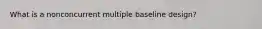 What is a nonconcurrent multiple baseline design?