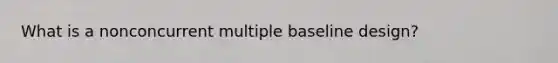 What is a nonconcurrent multiple baseline design?