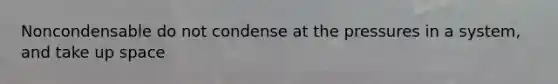 Noncondensable do not condense at the pressures in a system, and take up space