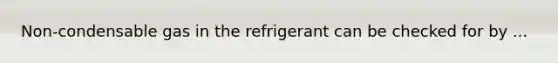 Non-condensable gas in the refrigerant can be checked for by ...