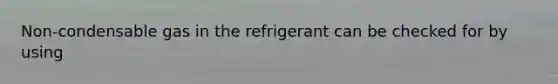 Non-condensable gas in the refrigerant can be checked for by using