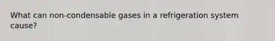 What can non-condensable gases in a refrigeration system cause?