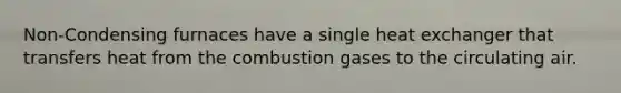 Non-Condensing furnaces have a single heat exchanger that transfers heat from the combustion gases to the circulating air.