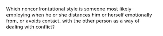 Which nonconfrontational style is someone most likely employing when he or she distances him or herself emotionally from, or avoids contact, with the other person as a way of dealing with conflict?