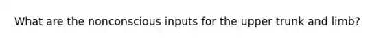 What are the nonconscious inputs for the upper trunk and limb?