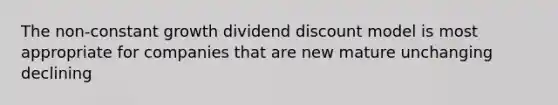 The non-constant growth dividend discount model is most appropriate for companies that are new mature unchanging declining