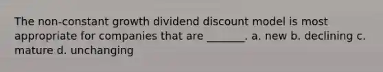 The non-constant growth dividend discount model is most appropriate for companies that are _______. a. new b. declining c. mature d. unchanging