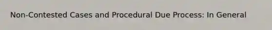 Non-Contested Cases and Procedural Due Process: In General