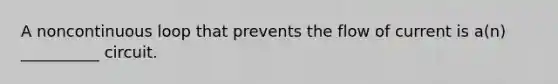 A noncontinuous loop that prevents the flow of current is a(n) __________ circuit.