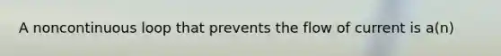 A noncontinuous loop that prevents the flow of current is a(n)