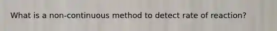 What is a non-continuous method to detect rate of reaction?