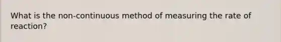 What is the non-continuous method of measuring the rate of reaction?