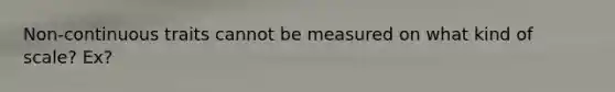 Non-continuous traits cannot be measured on what kind of scale? Ex?