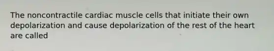 The noncontractile cardiac muscle cells that initiate their own depolarization and cause depolarization of the rest of the heart are called