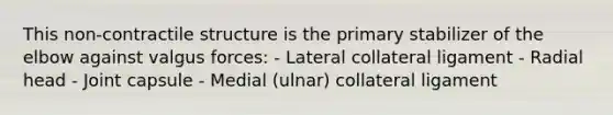 This non-contractile structure is the primary stabilizer of the elbow against valgus forces: - Lateral collateral ligament - Radial head - Joint capsule - Medial (ulnar) collateral ligament