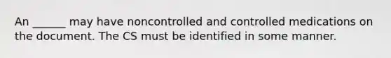 An ______ may have noncontrolled and controlled medications on the document. The CS must be identified in some manner.