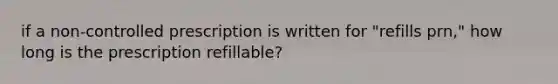 if a non-controlled prescription is written for "refills prn," how long is the prescription refillable?