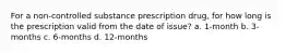 For a non-controlled substance prescription drug, for how long is the prescription valid from the date of issue? a. 1-month b. 3-months c. 6-months d. 12-months