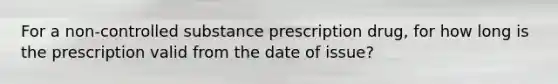 For a non-controlled substance prescription drug, for how long is the prescription valid from the date of issue?